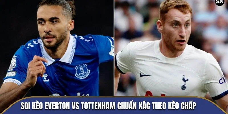 Soi kèo Everton vs Tottenham chuẩn xác theo kèo chấp